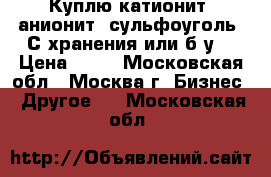 Куплю катионит, анионит, сульфоуголь. С хранения или б.у. › Цена ­ 65 - Московская обл., Москва г. Бизнес » Другое   . Московская обл.